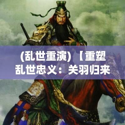 (乱世重演) 【重塑乱世忠义：关羽归来与后三国时代的英雄重现】