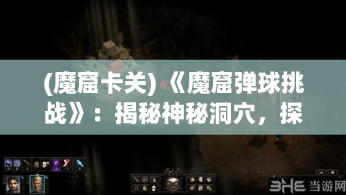 (魔窟卡关) 《魔窟弹球挑战》：揭秘神秘洞穴，探索隐秘宝藏！你准备好迎接刺激的弹球之旅了吗？