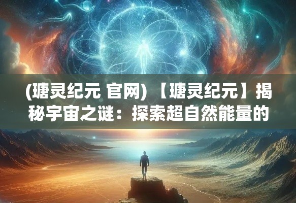 (瑭灵纪元 官网) 【瑭灵纪元】揭秘宇宙之谜：探索超自然能量的起源与影响