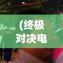 (终极对决电视剧全集免费观看) 终极对决：在夜幕下的遗忘之城，揭秘怪物之间的神秘较量