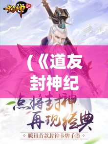 (《道友封神纪》在线阅读) 《道友封神纪》：修真之路，封神之战，谁能笑傲凡尘，掌控天道？一场修行者的终极对决即将上演！