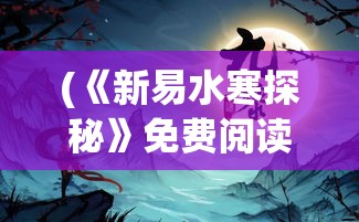 (《新易水寒探秘》免费阅读) 《新易水寒探秘》：揭秘古风游戏背后的文化传承与创新，探讨如何塑造经典与现代的完美融合。