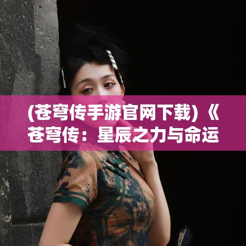 (苍穹传手游官网下载) 《苍穹传：星辰之力与命运之战》，揭开宿命之谜，点燃希望之光。