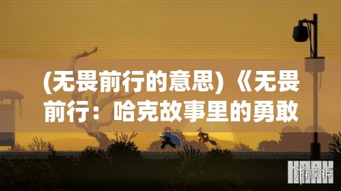 (无畏前行的意思) 《无畏前行：哈克故事里的勇敢与冒险》- 当恐惧成为过去，勇敢将引领未来的篇章。