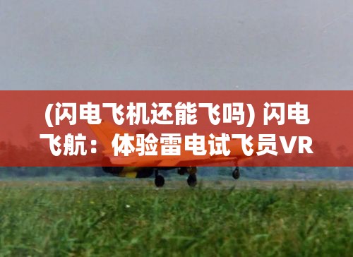 (闪电飞机还能飞吗) 闪电飞航：体验雷电试飞员VR，探索极限速度与科技的融合