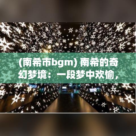 (南希市bgm) 南希的奇幻梦境：一段梦中欢愉，探索未知的神秘世界及其影响理解力的奇妙之旅