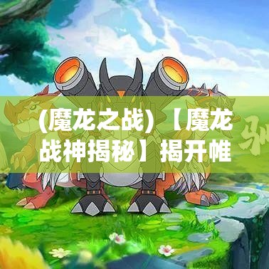 (魔龙之战) 【魔龙战神揭秘】揭开帷幕：探索游戏中最难攻克的神秘关卡，魔龙归来的秘密解码！