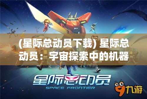 (星际总动员下载) 星际总动员：宇宙探索中的机器人革命与未来技术的交汇点