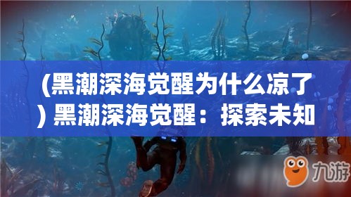 (黑潮深海觉醒为什么凉了) 黑潮深海觉醒：探索未知深渊，揭秘海洋生态之谜！如何面对未来海洋环境挑战？