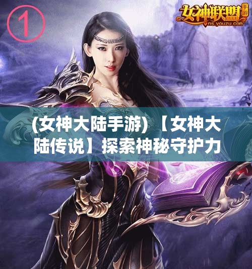 (女神大陆手游) 【女神大陆传说】探索神秘守护力量：绽放千年魔法与神迹之地的秘密