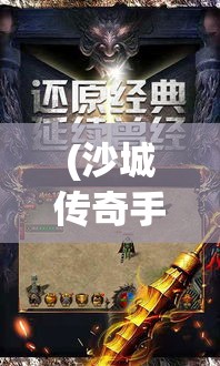 (沙城传奇手游官网网站) 《沙城传奇探秘》：揭秘经典战场，重温战法血盟传奇，探索沙城争霸的背后故事！