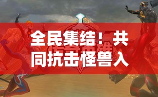 全民集结！共同抗击怪兽入侵：携手保卫家园，演绎英雄壮举，打造和谐社会秩序