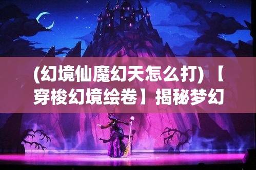 (幻境仙魔幻天怎么打) 【穿梭幻境绘卷】揭秘梦幻仙魔世界：一场跨越时空的神秘历险等你探索！